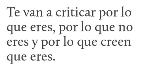 Te Van A Criticar Por Lo Que Eres Por Lo Que No Eres Y Por Lo Que