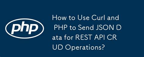 How To Use Curl And PHP To Send JSON Data For REST API CRUD Operations