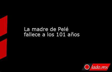 La Madre De Pelé Fallece A Los 101 Años Lado Mx