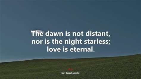 The Dawn Is Not Distant Nor Is The Night Starless Love Is Eternal