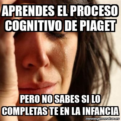 Meme Problems Aprendes El Proceso Cognitivo De Piaget Pero No Sabes