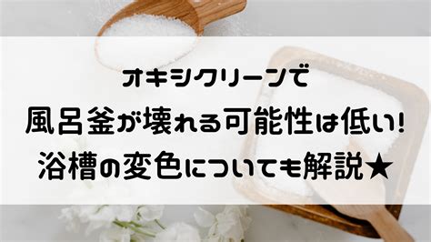 オキシクリーンで風呂釜が壊れる可能性は低い！浴槽の変色についても解説！