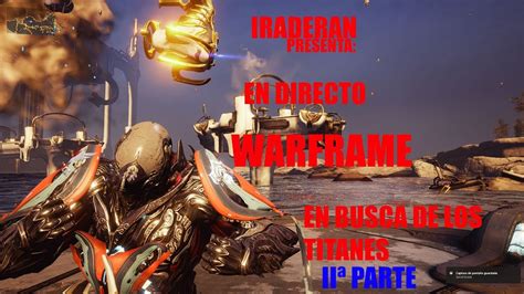 Iraderan Presenta En Directo Warframe En Busca De Los Titanes Ii Parte