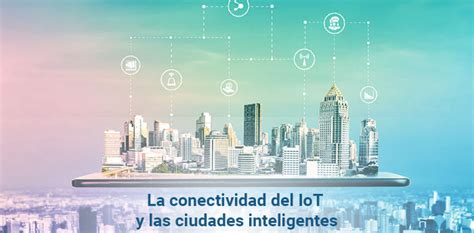 La Conectividad Del Iot Y Las Ciudades Inteligentes Bismark Colombia