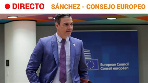 En Directo Consejo Europeo S Nchez Comparece Tras El Embargo Parcial