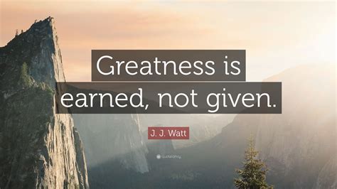 J. J. Watt Quote: “Greatness is earned, not given.”