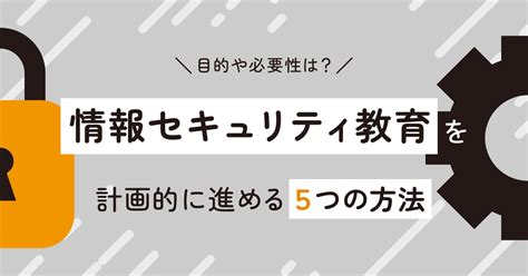 情報セキュリティ教育を計画的に進める5つの方法│目的や必要性は？