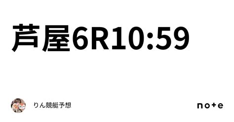 芦屋6r10 59｜🚤りん競艇予想🧸🤍