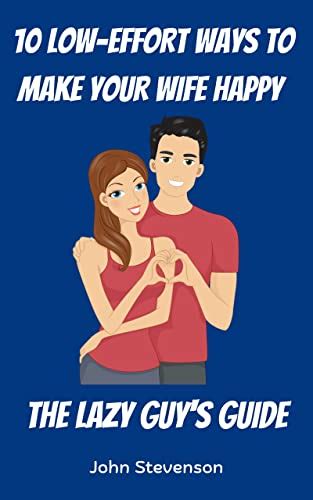 10 Low Effort Ways To Make Your Wife Happy The Lazy Guy S Guide How To Have A Better Marriage