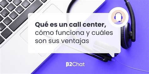 Qu Es Un Call Center C Mo Funciona Y Sus Ventajas B Chat