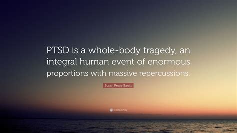 Susan Pease Banitt Quote “ptsd Is A Whole Body Tragedy An Integral Human Event Of Enormous