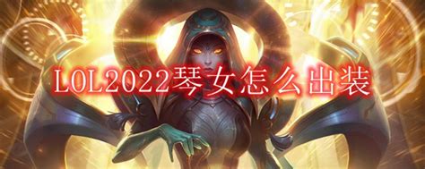 Lol2022琴女怎么出装辅助琴女2022出装顺序3dm网游