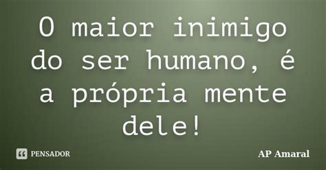 O Maior Inimigo Do Ser Humano é A Ap Amaral Pensador