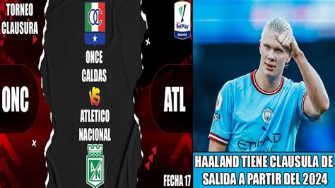 Clausura Once Caldas Vs Atletico Nacional Horario Haaland Tiene