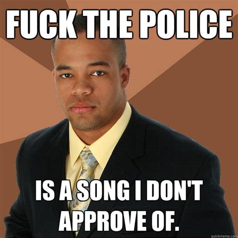 Fuck The Police Is A Song I Don T Approve Of Successful Black Man Quickmeme
