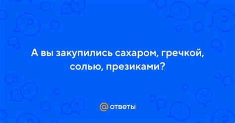 Ответы Mail: А вы закупились сахаром, гречкой, солью, презиками?