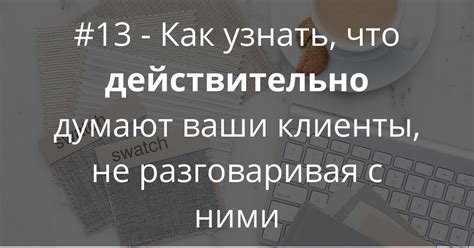 Как узнать, что действительно думают ваши клиенты, не разговаривая с ними