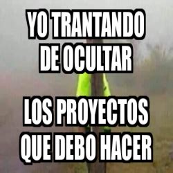 Meme Personalizado Yo Trantando De Ocultar Los Proyectos Que Debo