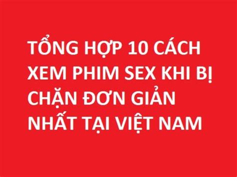 10 cách xem phim sex khi bị chặn update 2025 lapcamerafpt vn