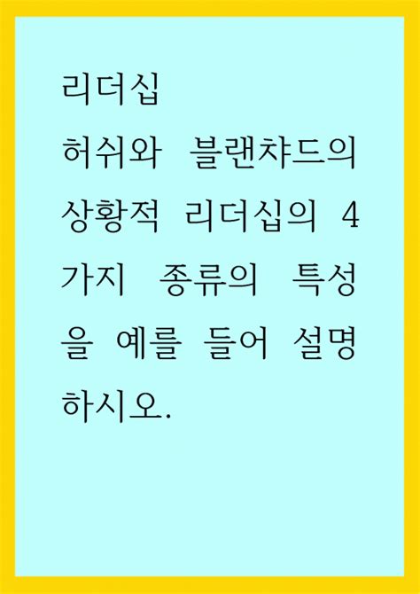 리더십 허쉬와 블랜챠드의 상황적 리더십의 4가지 종류의 특성을 예를 들어 설명하시오