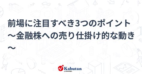 前場に注目すべき3つのポイント～金融株への売り仕掛け的な動き～ 市況 株探ニュース