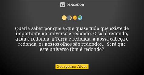 🌕🌒🌞🌏 Queria Saber Por Que é Georgeana Alves Pensador