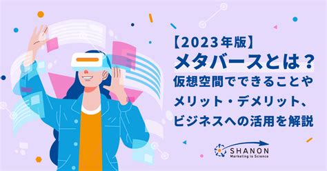 【2023年版】メタバースとは？ 仮想空間でできることやメリット・デメリット、ビジネスへの活用を解説 ｜ シャノンのブログ