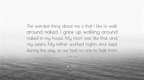 Jennifer López Quote The weirdest thing about me is that I like to walk around naked I grew