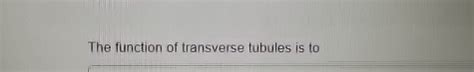 Solved The function of transverse tubules is to | Chegg.com