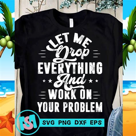 Let Me Drop Everything And Work On Your Problem SVG Funny SVG Quote