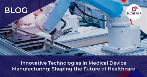 Innovative Technologies In Medical Device Manufacturing Shaping The Future Of Healthcare