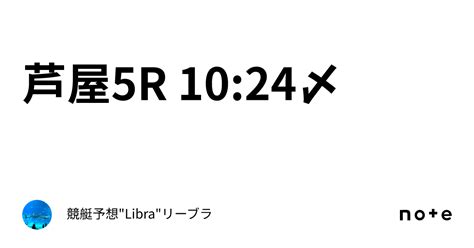 芦屋5r 10 24〆｜競艇予想 Libra リーブラ