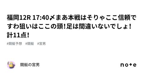 福岡12r 1740〆まあ本戦はそりゃここ信頼ですわ狙いはここの頭！足は間違いないでしょ！計11点！｜競艇の宮男