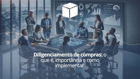 Diligenciamento De Compras O Que é Importância E Como Implementar