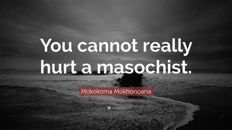 Mokokoma Mokhonoana Quote You Cannot Really Hurt A Masochist