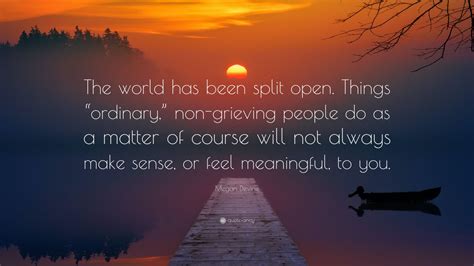 Megan Devine Quote The World Has Been Split Open Things Ordinary