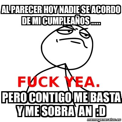 Meme Fuck Yea al parecer hoy nadie se acordo de mi cumpleaÃos pero contigo me basta y