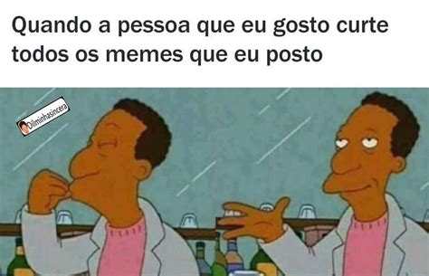 Quando A Pessoa Que Eu Gosto Curte Todos Os Memes Que Eu Posto Memes