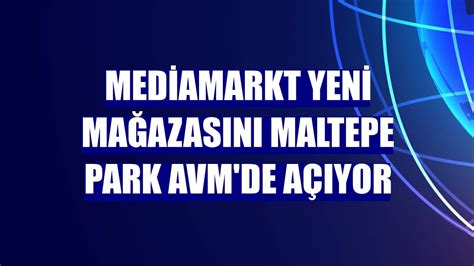 MediaMarkt yeni mağazasını Maltepe Park AVM de açıyor Güncel Haberleri