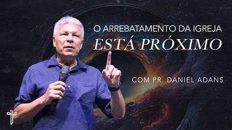 O ARREBATAMENTO DA IGREJA ESTÁ PRÓXIMO Palavra de Hoje Daniel Adans