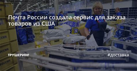 Почта России создала сервис для заказа товаров из США - Трушеринг