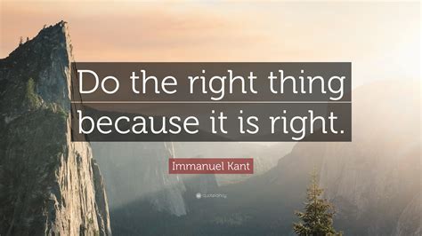 Immanuel Kant Quote: “Do the right thing because it is right.”