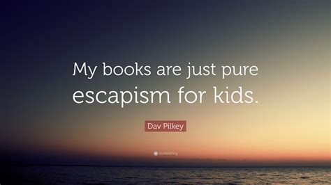 Dav Pilkey Quote: “My books are just pure escapism for kids.”