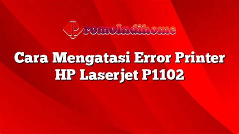 Cara Mengatasi Error Printer Hp Laserjet P1102 Promoindihome