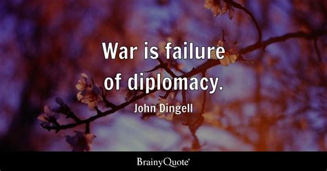 John Dingell - War is failure of diplomacy.