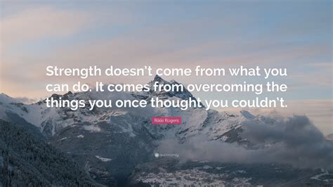 Rikki Rogers Quote: “Strength doesn’t come from what you can do. It
