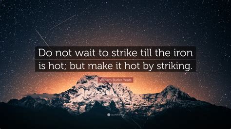 William Butler Yeats Quote Do Not Wait To Strike Till The Iron Is Hot But Make It Hot By