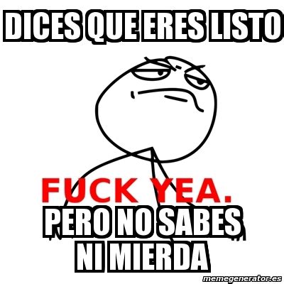Meme Fuck Yea Dices Que Eres Listo Pero No Sabes Ni Mierda