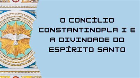 Conc Lio Constantinopla I E A Divindade Do Esp Rito Santo Youtube