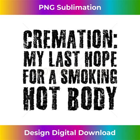 CREMATION MY LAST HOPE FOR A SMOKING HOT BODY Funny Gift M Inspire Uplift